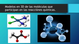 Modelos en 3D de las moléculas que
participan en las reacciónes químicas.
 