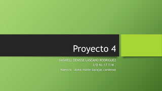 Proyecto 4
DASHIELL DENISSE LASCANO RODRIGUEZ
3/D NL:17 T/M .
Maestra Alma maite barajas cardenas
 