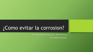 ¿Como evitar la corrosion?
Montserrat Ruiz Huizar N.L.#35 T/M 3°B
Alma Maite Barajas
 
