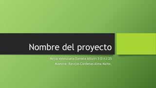 Nombre del proyecto
Mejía Valenzuela Daniela Athziri 3-D n.l 25
Maestra: Barajas Cárdenas Alma Maite.
 