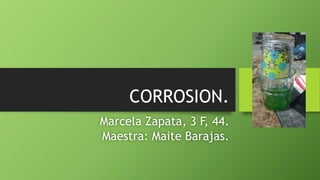 CORROSION.
Marcela Zapata, 3 F, 44.
Maestra: Maite Barajas.
 