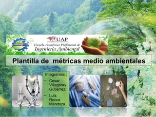 Integrantes :
• Cesar
Villagaray
Gutiérrez.
• Luis
Rocca
Mendoza.
Plantilla de métricas medio ambientales
 