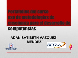 Portafolios del curso
uso de metodologías de
enseñanza para el desarrollo de
competencias
 ADAN SATIBETH VAZQUEZ
        MENDEZ
 