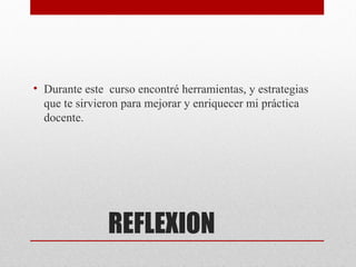 • Durante este curso encontré herramientas, y estrategias
  que te sirvieron para mejorar y enriquecer mi práctica
  docente.




               REFLEXION
 