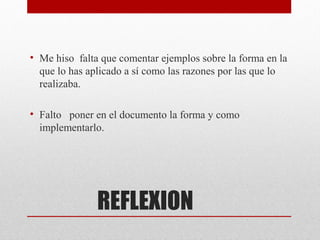 • Me hiso falta que comentar ejemplos sobre la forma en la
  que lo has aplicado a sí como las razones por las que lo
  realizaba.

• Falto poner en el documento la forma y como
  implementarlo.




               REFLEXION
 