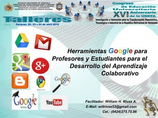 Herramientas Google para
Profesores y Estudiantes para el
Desarrollo del Aprendizaje
Colaborativo
Facilitador: William H. Rivas A.
E-Mail: willrivas53@gmail.com
Cel.: (0424)275.75.96
 