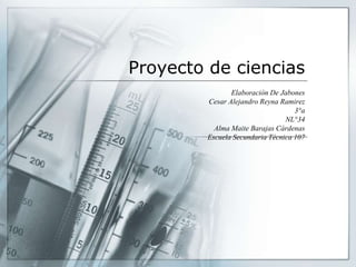 Proyecto de ciencias
Elaboración De Jabones
Cesar Alejandro Reyna Ramirez
3°a
NL°34
Alma Maite Barajas Cárdenas
Escuela Secundaria Técnica 107
 
