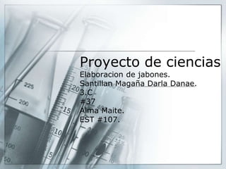 Proyecto de ciencias
Elaboracion de jabones.
Santillan Magaña Darla Danae.
3.C
#37
Alma Maite.
EST #107.
 