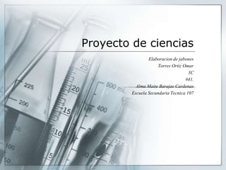 Proyecto de ciencias
Elaboracion de jabones
Torres Ortiz Omar
3C
#41.
Alma Maite Barajas Cardenas
Escuela Secundaria Tecnica 107
 