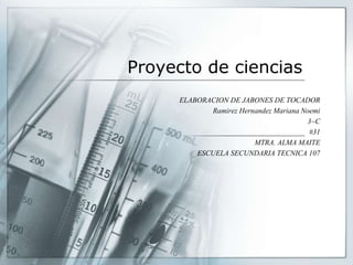 Proyecto de ciencias
ELABORACION DE JABONES DE TOCADOR
Ramirez Hernandez Mariana Noemi
3~C
#31
MTRA. ALMA MAITE
ESCUELA SECUNDARIA TECNICA 107
 