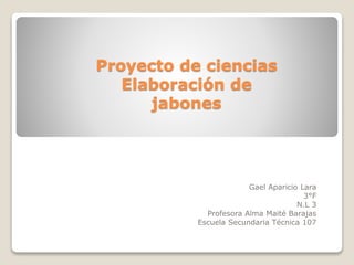 Proyecto de ciencias
Elaboración de
jabones
Gael Aparicio Lara
3°F
N.L 3
Profesora Alma Maité Barajas
Escuela Secundaria Técnica 107
 