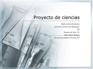 Proyecto de ciencias
Elaboracion de jabones
Leonardo Jasiel Lara Rodriguez
3°E
Numero de lista: 18.
Alma Maite Barajas
Escuela Secundaria Tecnica 107
 