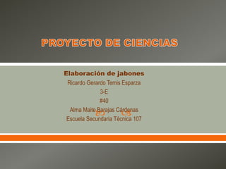  
Elaboración de jabones
Ricardo Gerardo Temis Esparza
3-E
#40
Alma Maite Barajas Cárdenas
Escuela Secundaria Técnica 107
 
