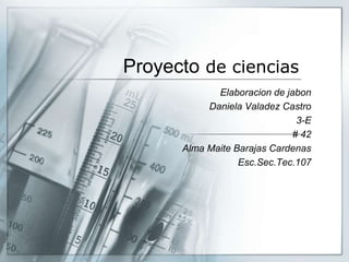Proyecto de ciencias
Elaboracion de jabon
Daniela Valadez Castro
3-E
# 42
Alma Maite Barajas Cardenas
Esc.Sec.Tec.107
 