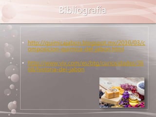 Bibliografía
• http://quimicajabon.blogspot.mx/2010/03/c
omposicion-quimica-del-jabon.html
• http://www.vix.com/es/btg/curiosidades/36
68/historia-del-jabon
 