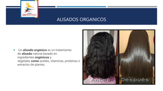 ALISADOS ORGANICOS
 Un alisado orgánico es un tratamiento
de alisado natural basado en
ingredientes orgánicos y
vegetales como aceites, vitaminas, proteínas o
extractos de plantas.
 