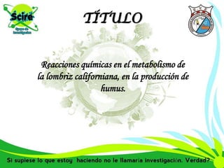 TÍTULO
Reacciones químicas en el metabolismo de
la lombriz californiana, en la producción de
humus.
 