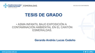 www.pucese.edu.ec
TESIS DE GRADO
• ASMA INFANTIL BAJO EXPOSICIÓN A
CONTAMINACIÓN AMBIENTAL EN EL CANTÓN
ESMERALDAS.
ESCUELA DE ENFERMERÍA
Gerardo Andrés Lucas Cedeño
 
