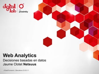 Web Analytics Decisiones basadas en datos Jaume Clotet Netsuus «FlashForward» | Barcelona 23.03.11 