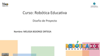 Curso: Robótica Educativa
Diseño de Proyecto
Nombre: MELISSA BOJORGE ORTEGA
 
