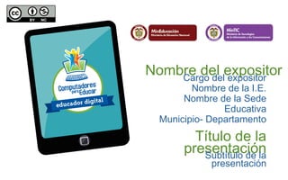 Nombre del expositor Cargo del expositor 
Nombre de la I.E. 
Nombre de la Sede 
Educativa 
Municipio- Departamento 
Título de la 
presentación Subtítulo de la 
presentación 

