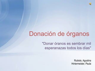 Donación de órganos
    "Donar óranos es sembrar mil
      esperanazas todos los días"


                       Rubiolo, Agustina
                     Hintermeister, Paula
 