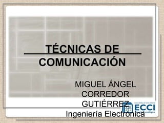 TÉCNICAS DE
COMUNICACIÓN
      MIGUEL ÁNGEL
       CORREDOR
       GUTIÉRREZ
   Ingeniería Electrónica
 