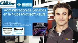 Administración de Servicios
en la Nube Microsoft Azure
Ing. Iván Martinez Morán
Consultor Soluciones Infraestructura TI
 