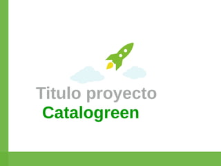 Titulo proyecto 
Catalogreen 
 