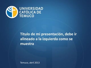 Titulo de mi presentación, debe ir
alineado a la izquierda como se
muestra
Temuco, abril 2013
 