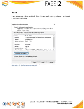103380 - ENSAMBLE Y MANTENIMIENTO DE COMPUTADORES
Fase: Evaluación Final
Paso 8
Listo para crear máquina virtual, Seleccionamos el botón (configurar Hardware)
Customize Hardware
Ilustración 11. Configurar máquina virtual
 