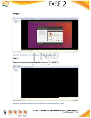 103380 - ENSAMBLE Y MANTENIMIENTO DE COMPUTADORES
Fase: Evaluación Final
Imagen 4
Ilustración 19. Continúa con la instalación de ficheros de (Ubunto)
Paso 12
Se reinicia el equipo para poder terminar con la instalación
Ilustración 20. Reinicio del equipo para terminar con la instalación de (Ubunto)
 