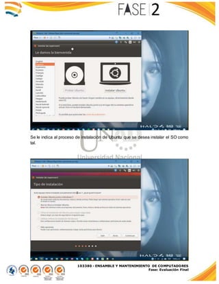 103380 - ENSAMBLE Y MANTENIMIENTO DE COMPUTADORES
Fase: Evaluación Final
Se le indica al proceso de instalación de Ubuntu que se desea instalar el SO como
tal.
 