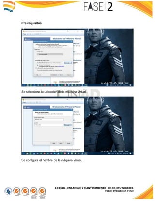 103380 - ENSAMBLE Y MANTENIMIENTO DE COMPUTADORES
Fase: Evaluación Final
Pre requisitos
Se selecciona la ubicación de la máquina virtual.
Se configura el nombre de la máquina virtual.
 