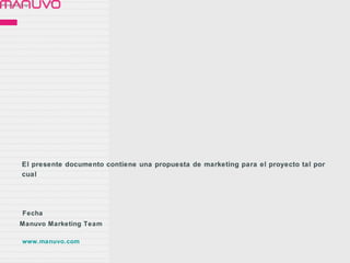 Different by Design.   ™




              El presente documento contiene una propuesta de marketing para el proyecto tal por
              cual




              Fecha
            Manuvo Marketing Team

              www.manuvo.com
 
