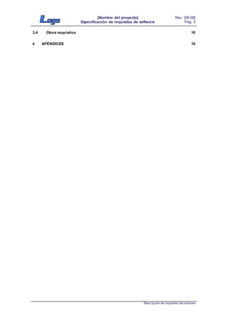 [Nombre del proyecto]
Especificación de requisitos de software
Rev. [99.99]
Pág. 5
Descripción de requisitos delsofware
3.4 Otros requisitos 10
4 APÉNDICES 10
 