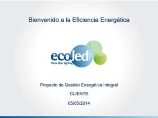 CLIENTE
Bienvenido a la Eficiencia Energética
05/05/2014
Proyecto de Gestión Energética Integral
 