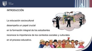 INTRODUCCIÓN
La educación sociocultural
desempeña un papel crucial
en la formación integral de los estudiantes
reconoce la importancia de los contextos sociales y culturales
en el proceso educativo.
 
