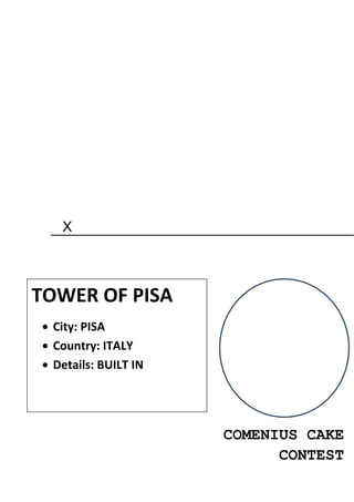 X



TOWER OF PISA
 City: PISA
 Country: ITALY
 Details: BUILT IN




                     COMENIUS CAKE
                           CONTEST
 