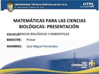 MATEMÁTICAS PARA LAS CIENCIAS BIOLÓGICAS- PRESENTACIÓN  ESCUELA : NOMBRES: CIENCIAS BIOLÓGICAS Y AMBIENTALES José Miguel Fernández BIMESTRE: Primer 