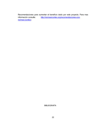22
Recomendaciones para aumentar el beneficio dado por este proyecto. Para mas
información consulta: http://normasicontec.org/recomendaciones-con-
normas-icontec/.
BIBLIOGRAFÍA
 