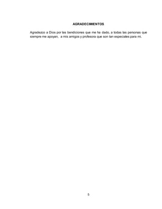 5
AGRADECIMIENTOS
Agradezco a Dios por las bendiciones que me ha dado, a todas las personas que
siempre me apoyan, a mis amigos y profesora que son tan especiales para mi.
 