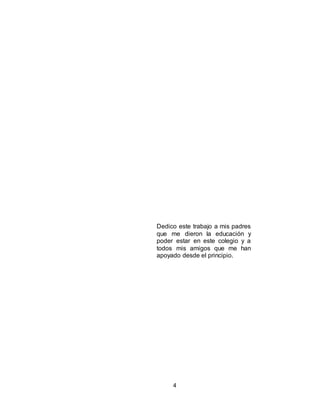 4
Dedico este trabajo a mis padres
que me dieron la educación y
poder estar en este colegio y a
todos mis amigos que me han
apoyado desde el principio.
 
