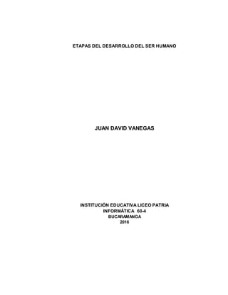 ETAPAS DEL DESARROLLO DEL SER HUMANO
JUAN DAVID VANEGAS
INSTITUCIÓN EDUCATIVA LICEO PATRIA
INFORMÁTICA 60-4
BUCARAMANGA
2016
 