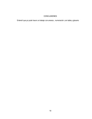 19
CONCLUSIONES
Entendí que yo pude hacer un trabajo con anexos , numeración ,con tabla y glosario
 