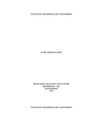 ETAPAS DEL DESARROLLO DEL SER HUMANO
JULIAN ANDRES ALVAREZ
INSTITUCIÓN EDUCATIVA LICEO PATRIA
INFORMÁTICA 604
BUCARAMANGA
2016
ETAPAS DEL DESARROLLO DEL SER HUMANO
 