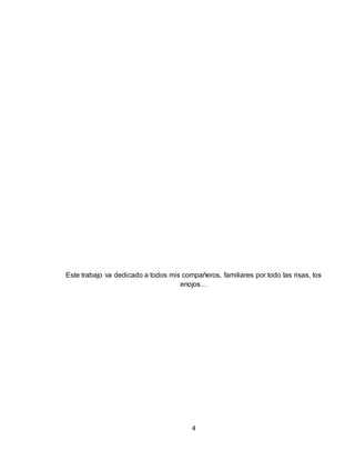 4
Este trabajo va dedicado a todos mis compañeros, familiares por todo las risas, los
enojos…
 