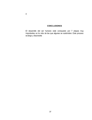 37
4
CONCLUSIONES
El desarrollo del ser humano está compuesto por 7 etapas muy
importantes en la vida de las que algunas se subdividen. Este proceso
es largo y fascinante
 