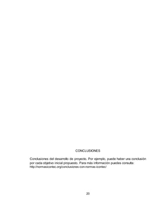 20
CONCLUSIONES
Conclusiones del desarrollo de proyecto. Por ejemplo, puede haber una conclusión
por cada objetivo inicial propuesto. Para más información puedes consulta:
http://normasicontec.org/conclusiones-con-normas-icontec/
 