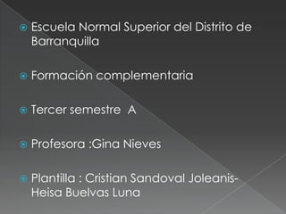    Escuela Normal Superior del Distrito de
    Barranquilla

   Formación complementaria

   Tercer semestre A

   Profesora :Gina Nieves

   Plantilla : Cristian Sandoval Joleanis-
    Heisa Buelvas Luna
 